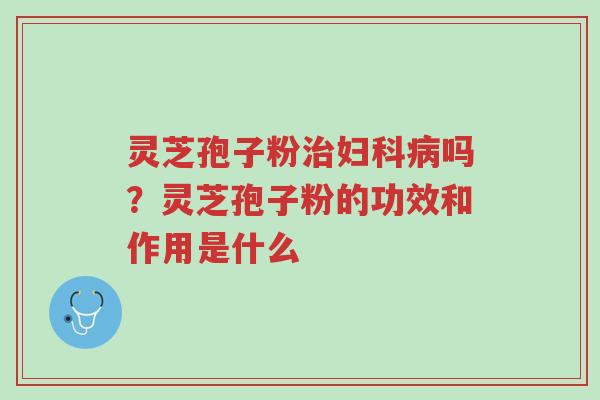灵芝孢子粉治妇科病吗?灵芝孢子粉的功效和作用是什么-第1张图片-超越 灵芝孢子粉治妇科病吗?灵芝孢子粉的功效和作用是什么-第1张图片-超越