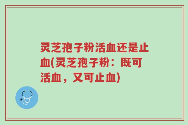 灵芝孢子粉活血还是止血(灵芝孢子粉:既可活血,又可止血)-第1张图片-超越 灵芝孢子粉活血还是止血(灵芝孢子粉:既可活血,又可止血)-第1张图片-超越