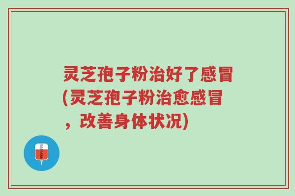 灵芝孢子粉治好了感冒(灵芝孢子粉治愈感冒,改善身体状况)-第1张图片-超越 灵芝孢子粉治好了感冒(灵芝孢子粉治愈感冒,改善身体状况)-第1张图片-超越