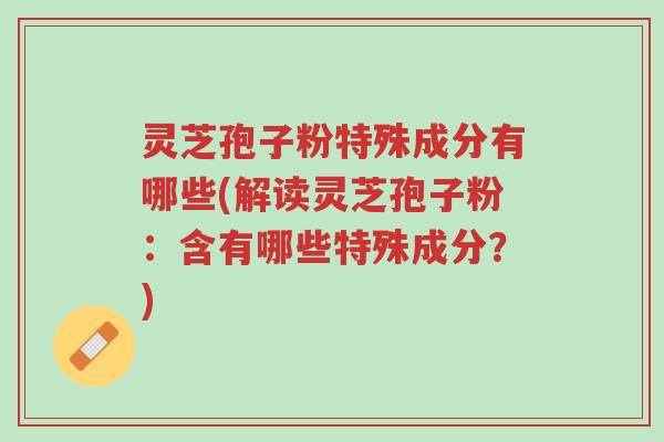 灵芝孢子粉特殊成分有哪些(解读灵芝孢子粉：含有哪些特殊成分？)-第1张图片-超越