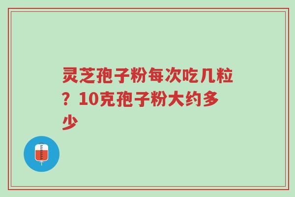 灵芝孢子粉每次吃几粒？10克孢子粉大约多少-第1张图片-超越