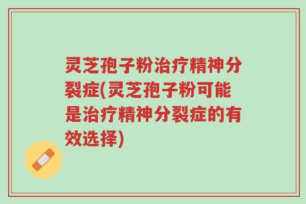 灵芝孢子粉治疗精神分裂症(灵芝孢子粉可能是治疗精神分裂症的有效选择)-第1张图片-超越 灵芝孢子粉治疗精神分裂症(灵芝孢子粉可能是治疗精神分裂症的有效选择)-第1张图片-超越