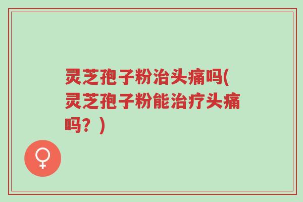 灵芝孢子粉治头痛吗(灵芝孢子粉能治疗头痛吗?)-第1张图片-超越 灵芝孢子粉治头痛吗(灵芝孢子粉能治疗头痛吗?)-第1张图片-超越
