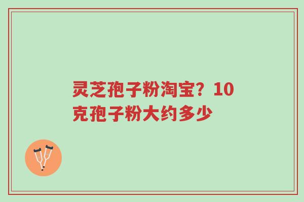 灵芝孢子粉淘宝?10克孢子粉大约多少-第1张图片-超越 灵芝孢子粉淘宝?10克孢子粉大约多少-第1张图片-超越