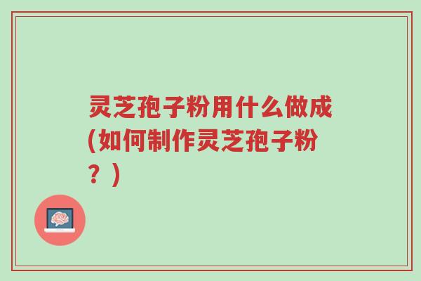 灵芝孢子粉用什么做成(如何制作灵芝孢子粉?)-第1张图片-超越 灵芝孢子粉用什么做成(如何制作灵芝孢子粉?)-第1张图片-超越