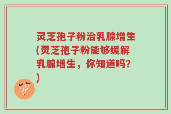 灵芝孢子粉治乳腺增生(灵芝孢子粉能够缓解乳腺增生,你知道吗?)-第1张图片-超越 灵芝孢子粉治乳腺增生(灵芝孢子粉能够缓解乳腺增生,你知道吗?)-第1张图片-超越