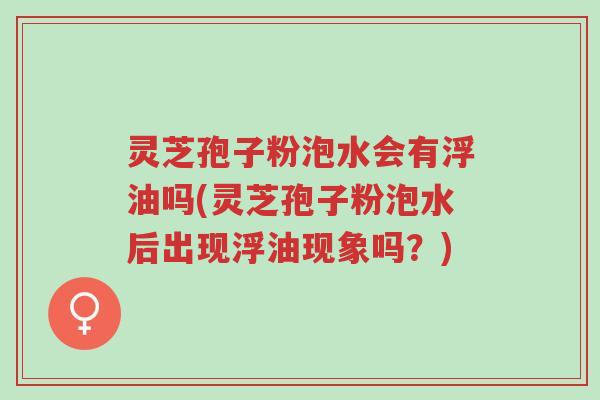 灵芝孢子粉泡水会有浮油吗(灵芝孢子粉泡水后出现浮油现象吗?)-第1张图片-超越 灵芝孢子粉泡水会有浮油吗(灵芝孢子粉泡水后出现浮油现象吗?)-第1张图片-超越