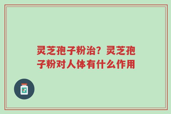 灵芝孢子粉治?灵芝孢子粉对人体有什么作用-第1张图片-超越 灵芝孢子粉治?灵芝孢子粉对人体有什么作用-第1张图片-超越
