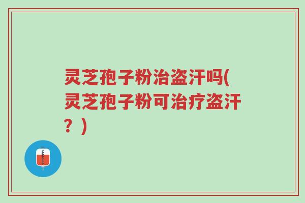 灵芝孢子粉治盗汗吗(灵芝孢子粉可治疗盗汗?)-第1张图片-超越 灵芝孢子粉治盗汗吗(灵芝孢子粉可治疗盗汗?)-第1张图片-超越