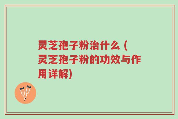 灵芝孢子粉治什么 (灵芝孢子粉的功效与作用详解)-第1张图片-超越