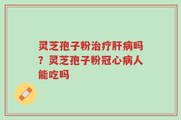 灵芝孢子粉治疗肝病吗?灵芝孢子粉冠心病人能吃吗-第1张图片-超越 灵芝孢子粉治疗肝病吗?灵芝孢子粉冠心病人能吃吗-第1张图片-超越