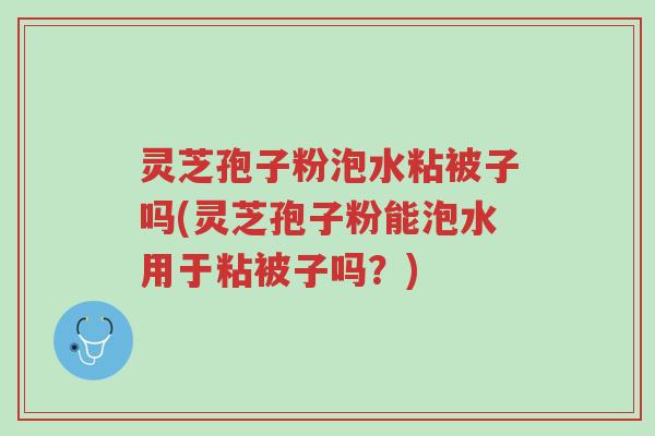 灵芝孢子粉泡水粘被子吗(灵芝孢子粉能泡水用于粘被子吗?)-第1张图片-超越 灵芝孢子粉泡水粘被子吗(灵芝孢子粉能泡水用于粘被子吗?)-第1张图片-超越