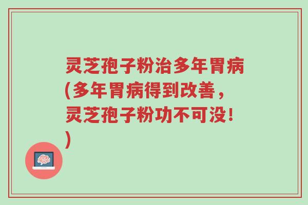 灵芝孢子粉治多年胃病(多年胃病得到改善,灵芝孢子粉功不可没!)-第1张图片-超越 灵芝孢子粉治多年胃病(多年胃病得到改善,灵芝孢子粉功不可没!)-第1张图片-超越