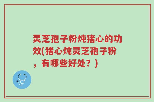 灵芝孢子粉炖猪心的功效(猪心炖灵芝孢子粉,有哪些好处?)-第1张图片-超越 灵芝孢子粉炖猪心的功效(猪心炖灵芝孢子粉,有哪些好处?)-第1张图片-超越