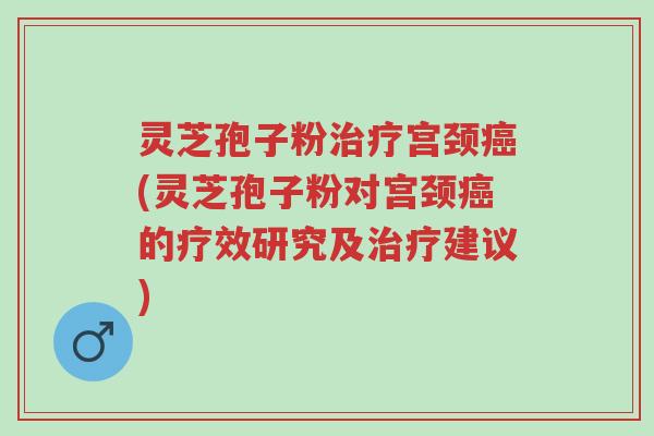 灵芝孢子粉治疗宫颈癌(灵芝孢子粉对宫颈癌的疗效研究及治疗建议)-第1张图片-超越 灵芝孢子粉治疗宫颈癌(灵芝孢子粉对宫颈癌的疗效研究及治疗建议)-第1张图片-超越