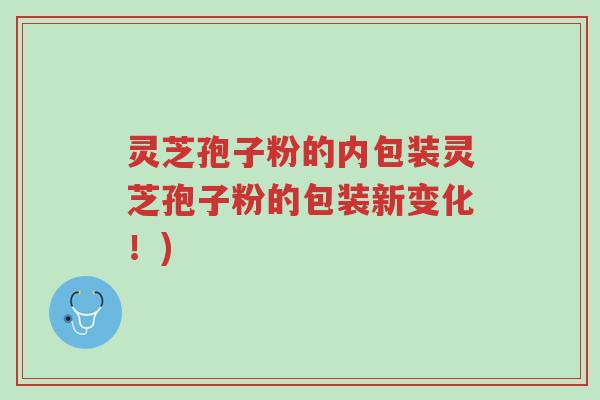 灵芝孢子粉的内包装灵芝孢子粉的包装新变化!)-第1张图片-超越 灵芝孢子粉的内包装灵芝孢子粉的包装新变化!)-第1张图片-超越