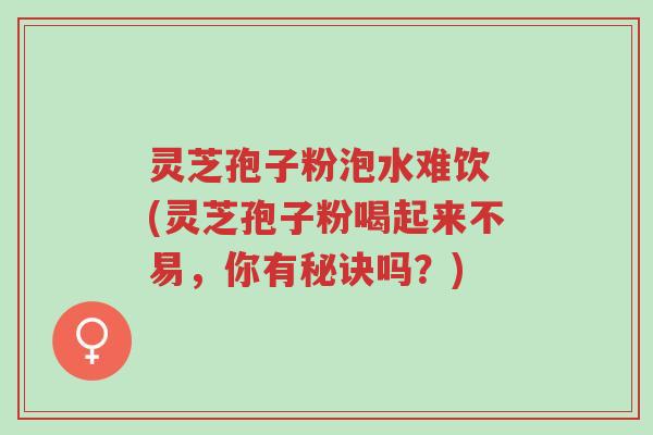 灵芝孢子粉泡水难饮 (灵芝孢子粉喝起来不易,你有秘诀吗?)-第1张图片-超越 灵芝孢子粉泡水难饮 (灵芝孢子粉喝起来不易,你有秘诀吗?)-第1张图片-超越