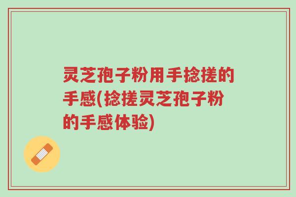 灵芝孢子粉用手捻搓的手感(捻搓灵芝孢子粉的手感体验)-第1张图片-超越 灵芝孢子粉用手捻搓的手感(捻搓灵芝孢子粉的手感体验)-第1张图片-超越