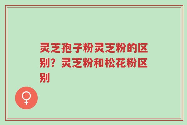 灵芝孢子粉灵芝粉的区别?灵芝粉和松花粉区别-第1张图片-超越 灵芝孢子粉灵芝粉的区别?灵芝粉和松花粉区别-第1张图片-超越