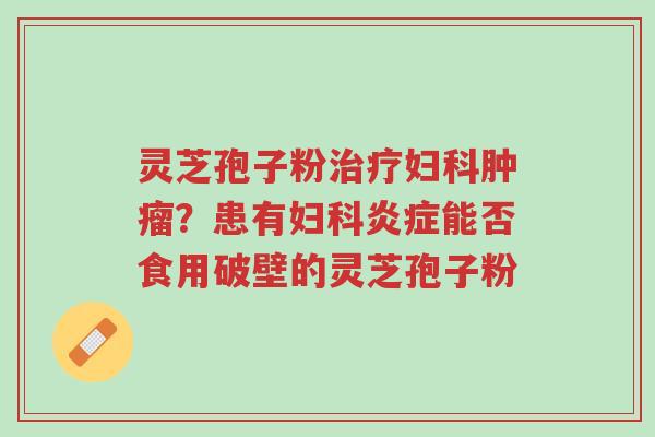 灵芝孢子粉治疗妇科肿瘤?患有妇科炎症能否食用破壁的灵芝孢子粉-第1张图片-超越 灵芝孢子粉治疗妇科肿瘤?患有妇科炎症能否食用破壁的灵芝孢子粉-第1张图片-超越