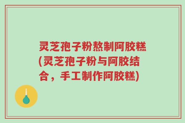 灵芝孢子粉熬制阿胶糕(灵芝孢子粉与阿胶结合,手工制作阿胶糕)-第1张图片-超越 灵芝孢子粉熬制阿胶糕(灵芝孢子粉与阿胶结合,手工制作阿胶糕)-第1张图片-超越