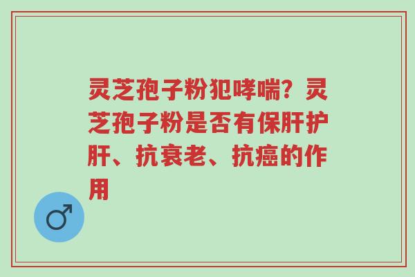 灵芝孢子粉犯哮喘?灵芝孢子粉是否有保肝护肝、抗衰老、抗癌的作用-第1张图片-超越 灵芝孢子粉犯哮喘?灵芝孢子粉是否有保肝护肝、抗衰老、抗癌的作用-第1张图片-超越