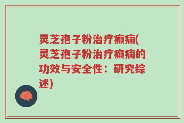灵芝孢子粉治疗癫痫(灵芝孢子粉治疗癫痫的功效与安全性:研究综述)-第1张图片-超越 灵芝孢子粉治疗癫痫(灵芝孢子粉治疗癫痫的功效与安全性:研究综述)-第1张图片-超越
