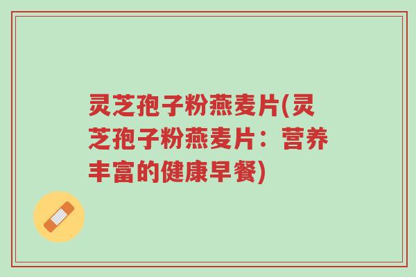 灵芝孢子粉燕麦片(灵芝孢子粉燕麦片:营养丰富的健康早餐)-第1张图片-超越 灵芝孢子粉燕麦片(灵芝孢子粉燕麦片:营养丰富的健康早餐)-第1张图片-超越