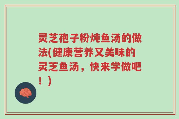 灵芝孢子粉炖鱼汤的做法(健康营养又美味的灵芝鱼汤,快来学做吧!)-第1张图片-超越 灵芝孢子粉炖鱼汤的做法(健康营养又美味的灵芝鱼汤,快来学做吧!)-第1张图片-超越