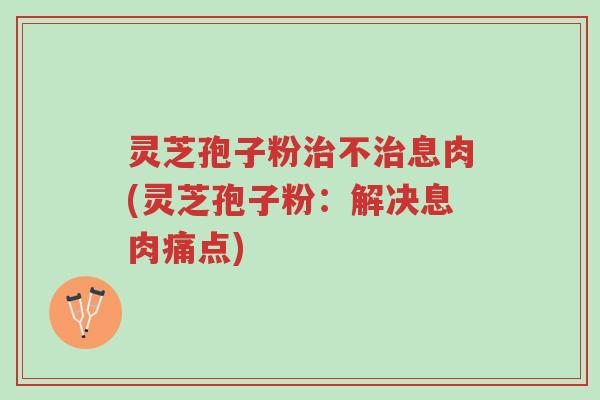 灵芝孢子粉治不治息肉(灵芝孢子粉:解决息肉痛点)-第1张图片-超越 灵芝孢子粉治不治息肉(灵芝孢子粉:解决息肉痛点)-第1张图片-超越