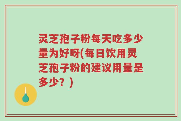 灵芝孢子粉每天吃多少量为好呀(每日饮用灵芝孢子粉的建议用量是多少?)-第1张图片-超越 灵芝孢子粉每天吃多少量为好呀(每日饮用灵芝孢子粉的建议用量是多少?)-第1张图片-超越