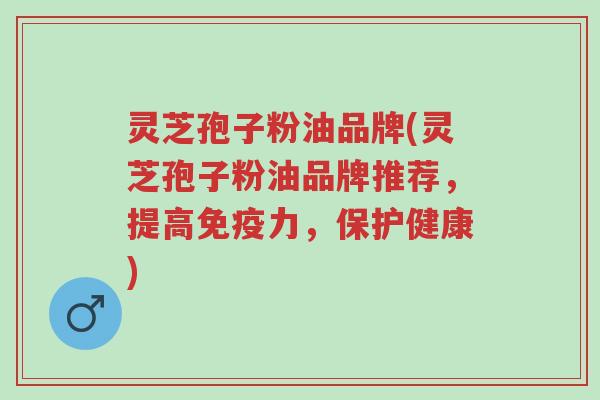 灵芝孢子粉油品牌(灵芝孢子粉油品牌推荐,提高免疫力,保护健康)-第1张图片-超越 灵芝孢子粉油品牌(灵芝孢子粉油品牌推荐,提高免疫力,保护健康)-第1张图片-超越