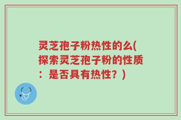 灵芝孢子粉热性的么(探索灵芝孢子粉的性质:是否具有热性?)-第1张图片-超越 灵芝孢子粉热性的么(探索灵芝孢子粉的性质:是否具有热性?)-第1张图片-超越