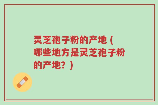 灵芝孢子粉的产地 (哪些地方是灵芝孢子粉的产地?)-第1张图片-超越 灵芝孢子粉的产地 (哪些地方是灵芝孢子粉的产地?)-第1张图片-超越