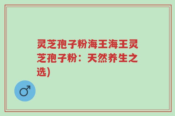 灵芝孢子粉海王海王灵芝孢子粉:天然养生之选)-第1张图片-超越 灵芝孢子粉海王海王灵芝孢子粉:天然养生之选)-第1张图片-超越