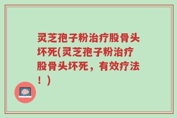 灵芝孢子粉治疗股骨头坏死(灵芝孢子粉治疗股骨头坏死,有效疗法!)-第1张图片-超越 灵芝孢子粉治疗股骨头坏死(灵芝孢子粉治疗股骨头坏死,有效疗法!)-第1张图片-超越