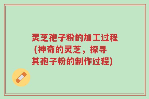 灵芝孢子粉的加工过程 (神奇的灵芝,探寻其孢子粉的制作过程)-第1张图片-超越 灵芝孢子粉的加工过程 (神奇的灵芝,探寻其孢子粉的制作过程)-第1张图片-超越
