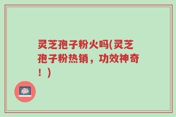 灵芝孢子粉火吗(灵芝孢子粉热销,功效神奇!)-第1张图片-超越 灵芝孢子粉火吗(灵芝孢子粉热销,功效神奇!)-第1张图片-超越