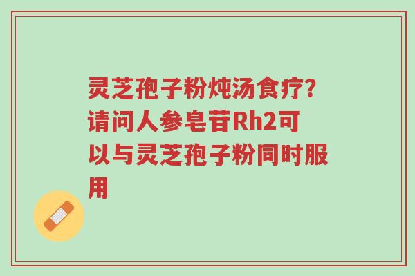 灵芝孢子粉炖汤食疗?请问人参皂苷Rh2可以与灵芝孢子粉同时服用-第1张图片-超越 灵芝孢子粉炖汤食疗?请问人参皂苷Rh2可以与灵芝孢子粉同时服用-第1张图片-超越