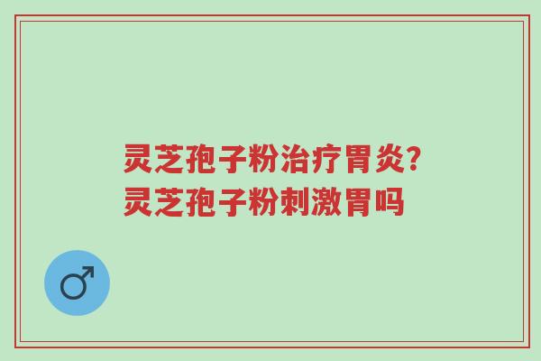 灵芝孢子粉治疗胃炎?灵芝孢子粉刺激胃吗-第1张图片-超越 灵芝孢子粉治疗胃炎?灵芝孢子粉刺激胃吗-第1张图片-超越