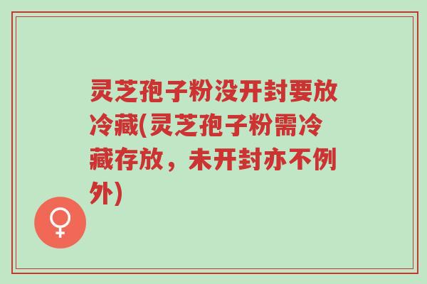 灵芝孢子粉没开封要放冷藏(灵芝孢子粉需冷藏存放,未开封亦不例外)-第1张图片-超越 灵芝孢子粉没开封要放冷藏(灵芝孢子粉需冷藏存放,未开封亦不例外)-第1张图片-超越