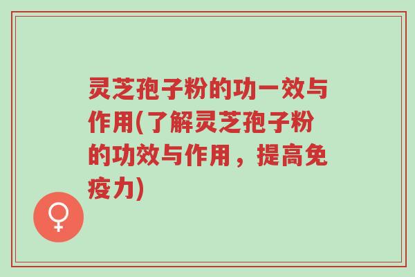 灵芝孢子粉的功一效与作用(了解灵芝孢子粉的功效与作用,提高免疫力)-第1张图片-超越 灵芝孢子粉的功一效与作用(了解灵芝孢子粉的功效与作用,提高免疫力)-第1张图片-超越