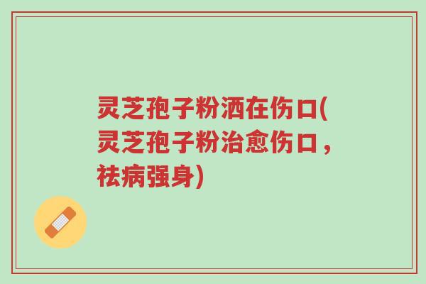 灵芝孢子粉洒在伤口(灵芝孢子粉治愈伤口,祛病强身)-第1张图片-超越 灵芝孢子粉洒在伤口(灵芝孢子粉治愈伤口,祛病强身)-第1张图片-超越