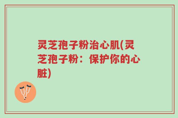 灵芝孢子粉治心肌(灵芝孢子粉:保护你的心脏)-第1张图片-超越 灵芝孢子粉治心肌(灵芝孢子粉:保护你的心脏)-第1张图片-超越
