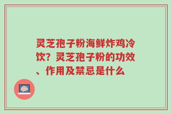 灵芝孢子粉海鲜炸鸡冷饮?灵芝孢子粉的功效、作用及禁忌是什么-第1张图片-超越 灵芝孢子粉海鲜炸鸡冷饮?灵芝孢子粉的功效、作用及禁忌是什么-第1张图片-超越