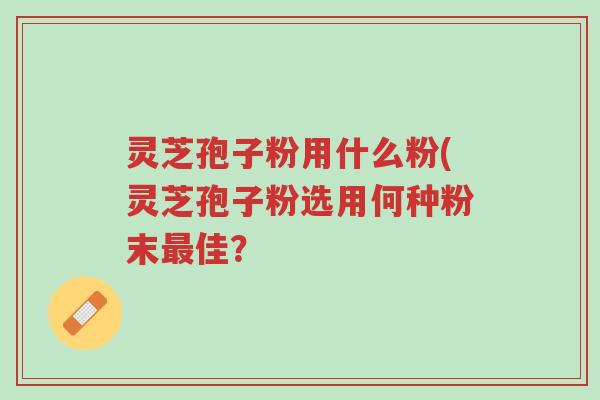 灵芝孢子粉用什么粉(灵芝孢子粉选用何种粉末最佳?-第1张图片-超越 灵芝孢子粉用什么粉(灵芝孢子粉选用何种粉末最佳?-第1张图片-超越
