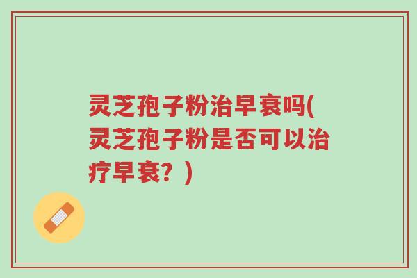 灵芝孢子粉治早衰吗(灵芝孢子粉是否可以治疗早衰?)-第1张图片-超越 灵芝孢子粉治早衰吗(灵芝孢子粉是否可以治疗早衰?)-第1张图片-超越