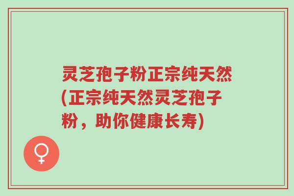 灵芝孢子粉正宗纯天然(正宗纯天然灵芝孢子粉,助你健康长寿)-第1张图片-超越 灵芝孢子粉正宗纯天然(正宗纯天然灵芝孢子粉,助你健康长寿)-第1张图片-超越
