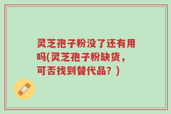 灵芝孢子粉没了还有用吗(灵芝孢子粉缺货,可否找到替代品?)-第1张图片-超越 灵芝孢子粉没了还有用吗(灵芝孢子粉缺货,可否找到替代品?)-第1张图片-超越