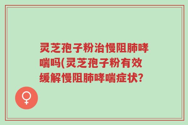 灵芝孢子粉治慢阻肺哮喘吗(灵芝孢子粉有效缓解慢阻肺哮喘症状?-第1张图片-超越 灵芝孢子粉治慢阻肺哮喘吗(灵芝孢子粉有效缓解慢阻肺哮喘症状?-第1张图片-超越